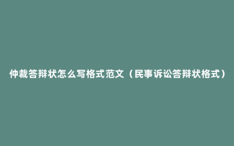 仲裁答辩状怎么写格式范文（民事诉讼答辩状格式）