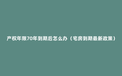 产权年限70年到期后怎么办（宅房到期最新政策）