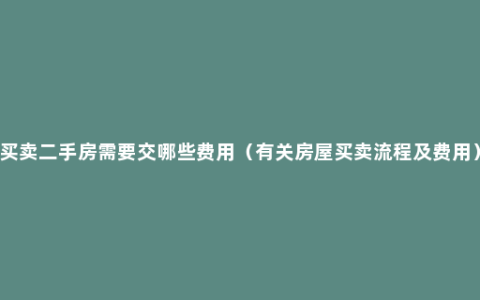 买卖二手房需要交哪些费用（有关房屋买卖流程及费用）