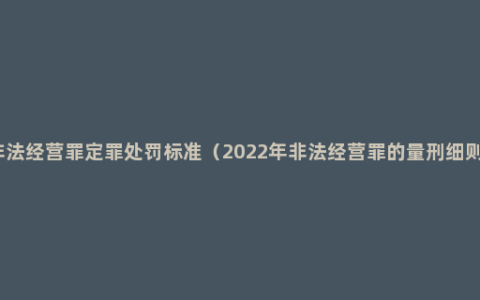 非法经营罪定罪处罚标准（2022年非法经营罪的量刑细则）