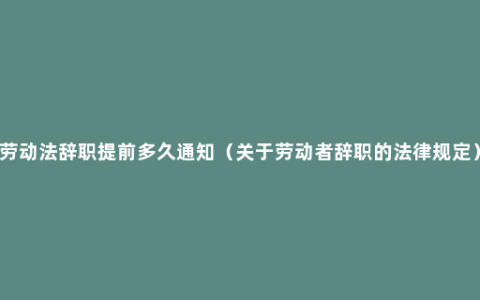 劳动法辞职提前多久通知（关于劳动者辞职的法律规定）