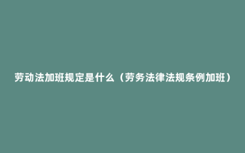 劳动法加班规定是什么（劳务法律法规条例加班）