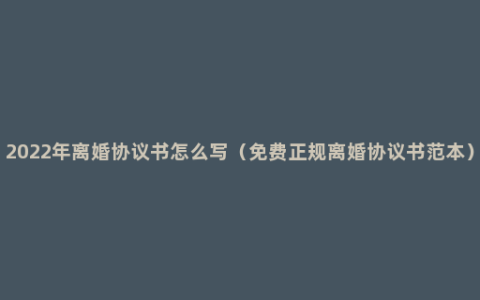 2022年离婚协议书怎么写（免费正规离婚协议书范本）