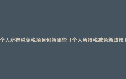 个人所得税免税项目包括哪些（个人所得税减免新政策）