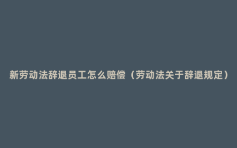 新劳动法辞退员工怎么赔偿（劳动法关于辞退规定）