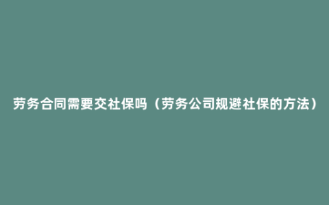 劳务合同需要交社保吗（劳务公司规避社保的方法）