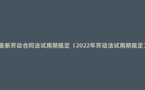 最新劳动合同法试用期规定（2022年劳动法试用期规定）