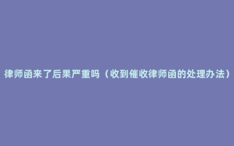 律师函来了后果严重吗（收到催收律师函的处理办法）