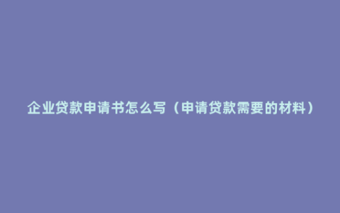 企业贷款申请书怎么写（申请贷款需要的材料）