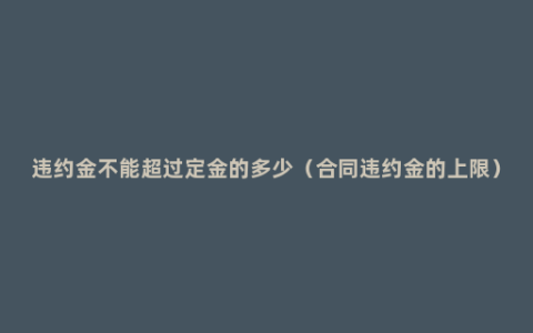 违约金不能超过定金的多少（合同违约金的上限）