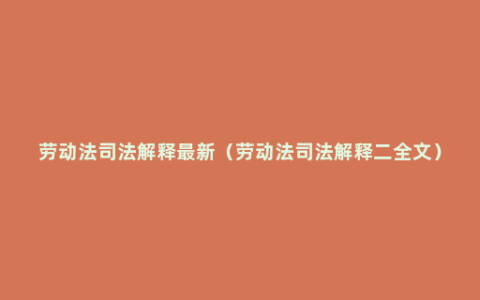 劳动法司法解释最新（劳动法司法解释二全文）