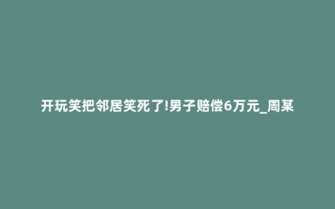 开玩笑把邻居笑死了!男子赔偿6万元_周某