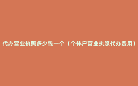 代办营业执照多少钱一个（个体户营业执照代办费用）