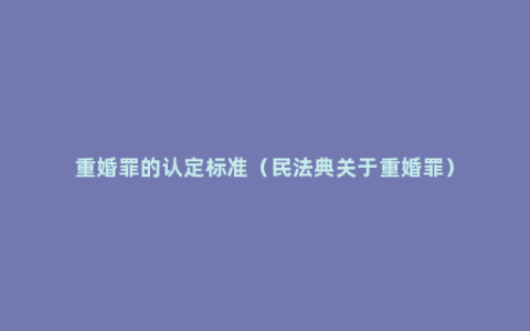 重婚罪的认定标准（民法典关于重婚罪）