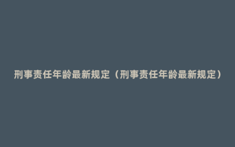 刑事责任年龄最新规定（刑事责任年龄最新规定）