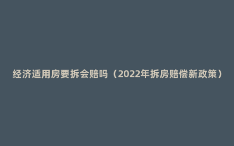 经济适用房要拆会赔吗（2022年拆房赔偿新政策）