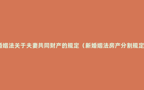 婚姻法关于夫妻共同财产的规定（新婚姻法房产分割规定）