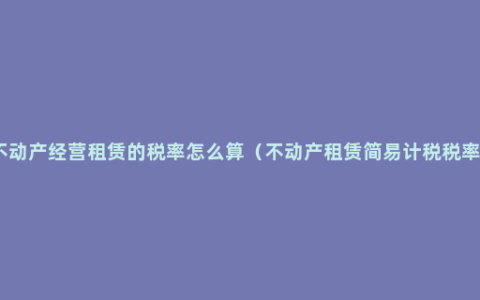 不动产经营租赁的税率怎么算（不动产租赁简易计税税率）