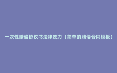 一次性赔偿协议书法律效力（简单的赔偿合同模板）