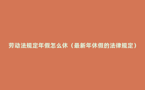 劳动法规定年假怎么休（最新年休假的法律规定）