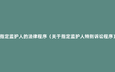 指定监护人的法律程序（关于指定监护人特别诉讼程序）