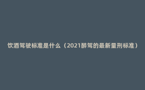 饮酒驾驶标准是什么（2021醉驾的最新量刑标准）