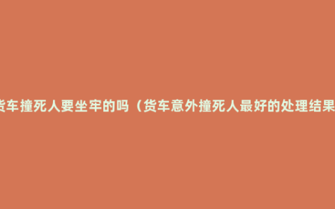 货车撞死人要坐牢的吗（货车意外撞死人最好的处理结果）