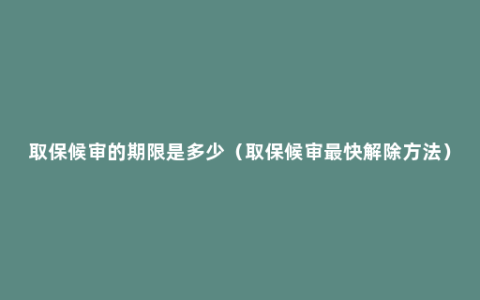 取保候审的期限是多少（取保候审最快解除方法）