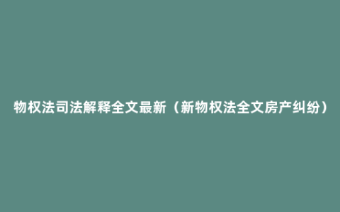 物权法司法解释全文最新（新物权法全文房产纠纷）