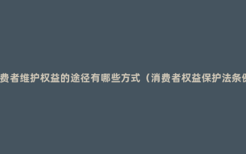 消费者维护权益的途径有哪些方式（消费者权益保护法条例）