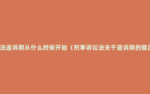 刑法追诉期从什么时候开始（刑事诉讼法关于追诉期的规定）