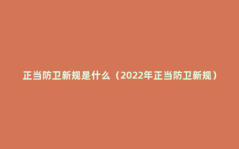 正当防卫新规是什么（2022年正当防卫新规）