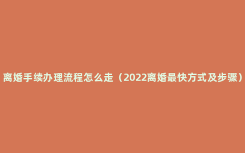 离婚手续办理流程怎么走（2022离婚最快方式及步骤）