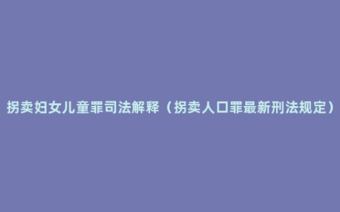 拐卖妇女儿童罪司法解释（拐卖人口罪最新刑法规定）