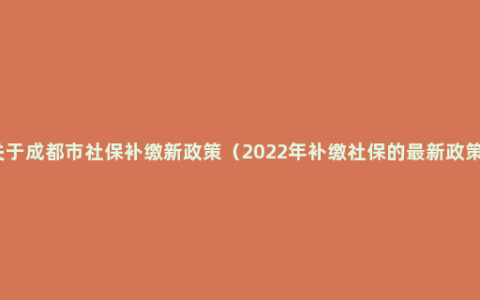 关于成都市社保补缴新政策（2022年补缴社保的最新政策）