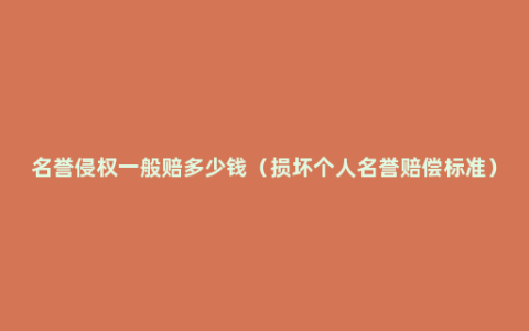 名誉侵权一般赔多少钱（损坏个人名誉赔偿标准）