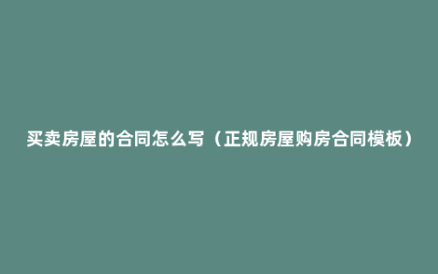 买卖房屋的合同怎么写（正规房屋购房合同模板）