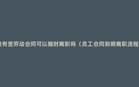 没有签劳动合同可以随时离职吗（员工合同到期离职流程 ）