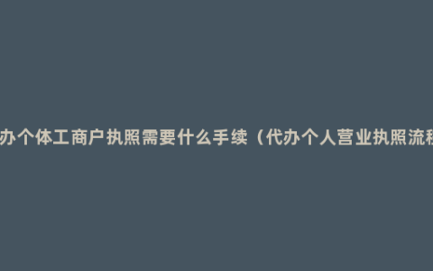 代办个体工商户执照需要什么手续（代办个人营业执照流程）