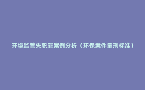 环境监管失职罪案例分析（环保案件量刑标准）