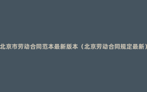 北京市劳动合同范本最新版本（北京劳动合同规定最新）