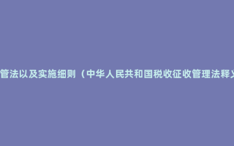 征管法以及实施细则（中华人民共和国税收征收管理法释义）