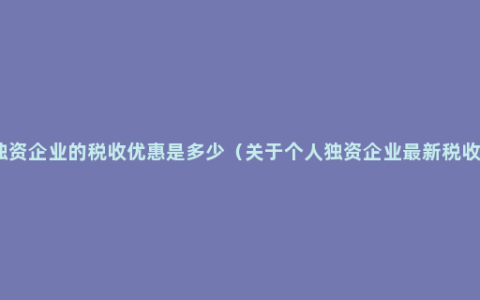 个人独资企业的税收优惠是多少（关于个人独资企业最新税收政策）