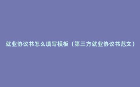 就业协议书怎么填写模板（第三方就业协议书范文）