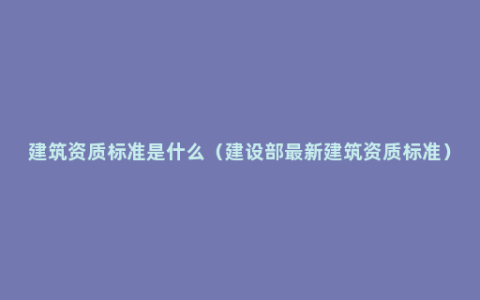 建筑资质标准是什么（建设部最新建筑资质标准）