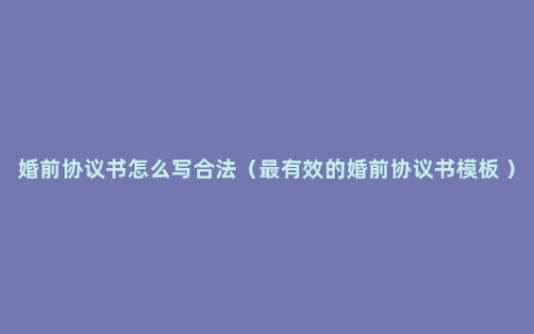 婚前协议书怎么写合法（最有效的婚前协议书模板 ）