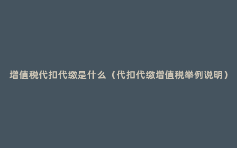 增值税代扣代缴是什么（代扣代缴增值税举例说明）