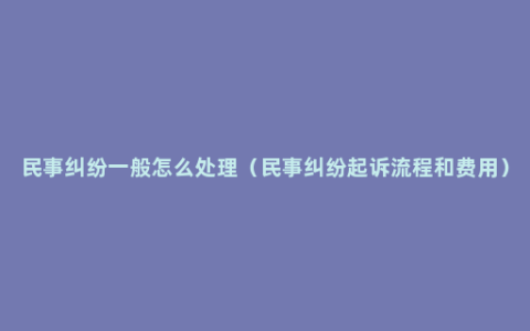 民事纠纷一般怎么处理（民事纠纷起诉流程和费用）