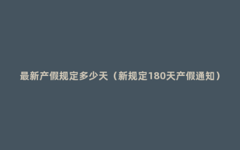 最新产假规定多少天（新规定180天产假通知）