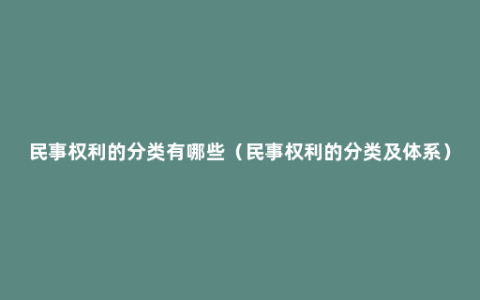 民事权利的分类有哪些（民事权利的分类及体系）